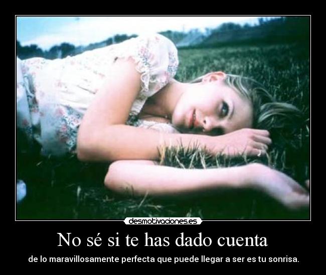 No sé si te has dado cuenta - de lo maravillosamente perfecta que puede llegar a ser es tu sonrisa.