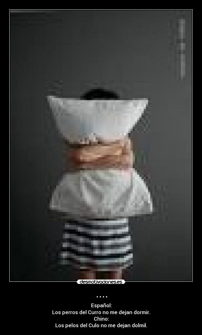 .... - Español:
Los perros del Curro no me dejan dormir.
Chino:
Los pelos del Culo no me dejan dolmil.