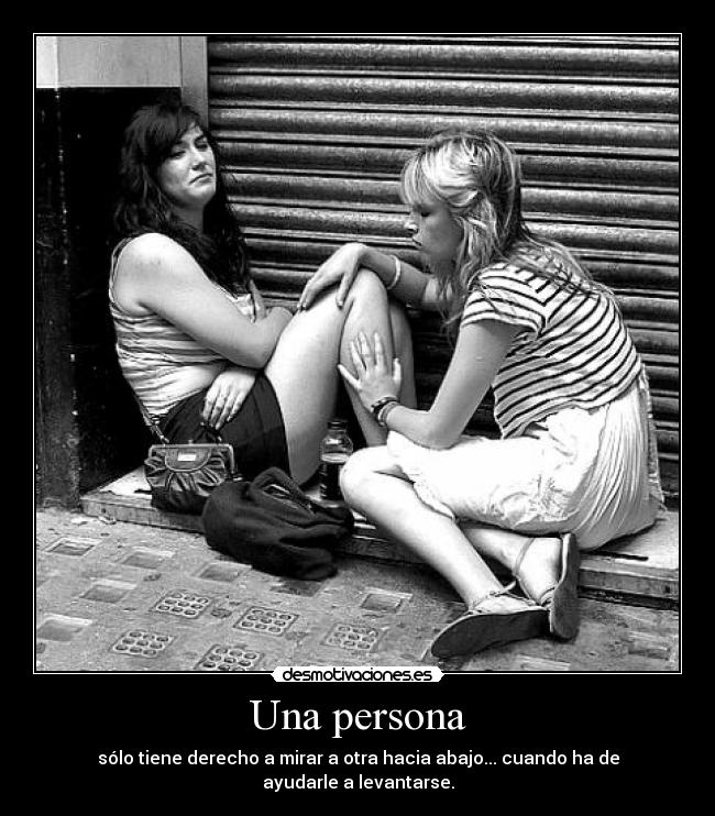Una persona - sólo tiene derecho a mirar a otra hacia abajo... cuando ha de ayudarle a levantarse.