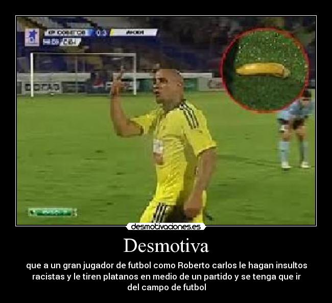 Desmotiva - que a un gran jugador de futbol como Roberto carlos le hagan insultos
racistas y le tiren platanos en medio de un partido y se tenga que ir
del campo de futbol