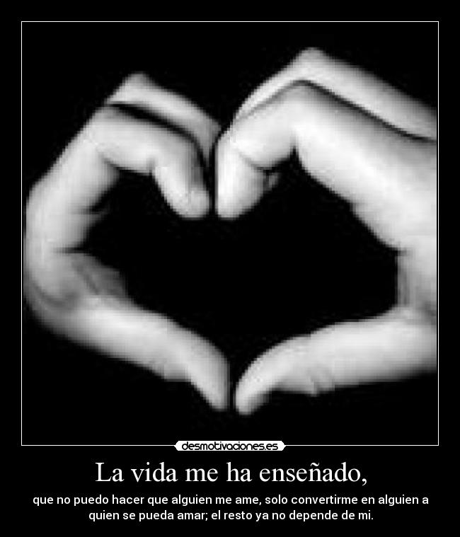 La vida me ha enseñado, - que no puedo hacer que alguien me ame, solo convertirme en alguien a
quien se pueda amar; el resto ya no depende de mi.