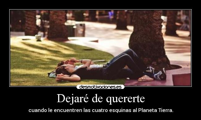 Dejaré de quererte - cuando le encuentren las cuatro esquinas al Planeta Tierra.