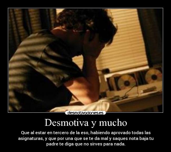 Desmotiva y mucho - Que al estar en tercero de la eso, habiendo aprovado todas las
asignaturas, y que por una que se te da mal y saques nota baja tu
padre te diga que no sirves para nada.