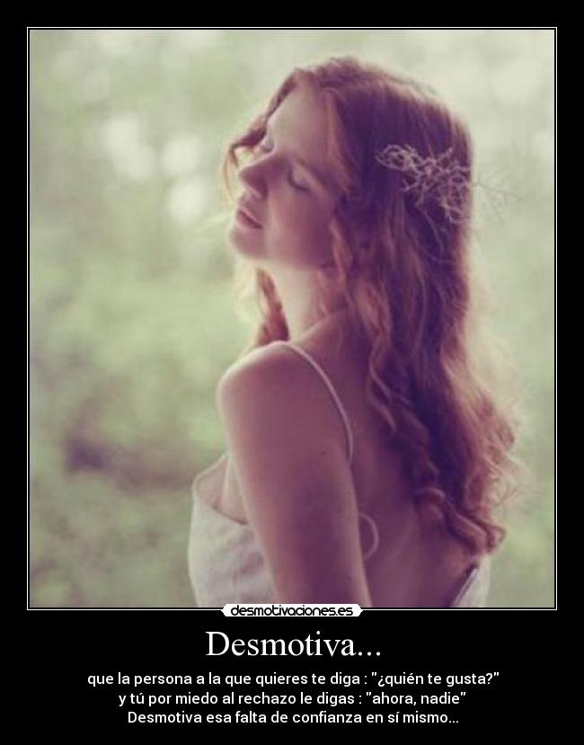 Desmotiva... - que la persona a la que quieres te diga : ¿quién te gusta?
y tú por miedo al rechazo le digas : ahora, nadie
Desmotiva esa falta de confianza en sí mismo...