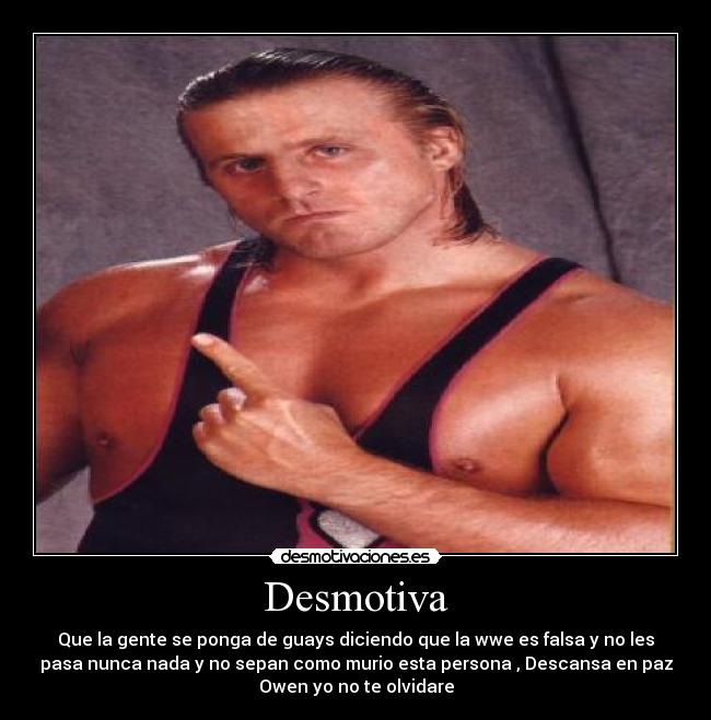 Desmotiva - Que la gente se ponga de guays diciendo que la wwe es falsa y no les
pasa nunca nada y no sepan como murio esta persona , Descansa en paz
Owen yo no te olvidare