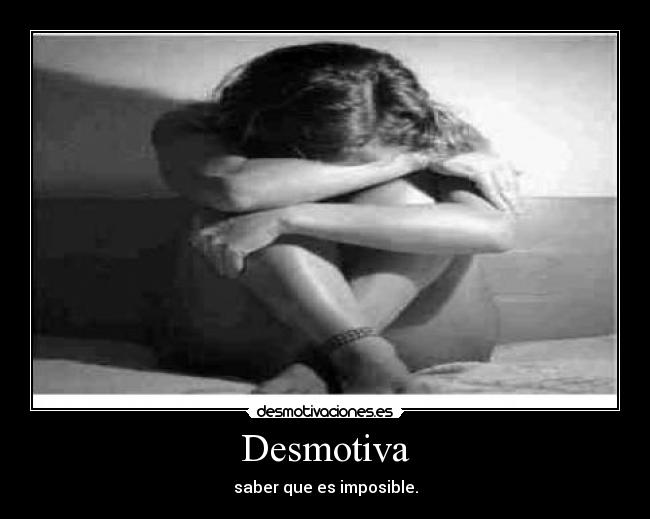 Desmotiva - saber que es imposible.