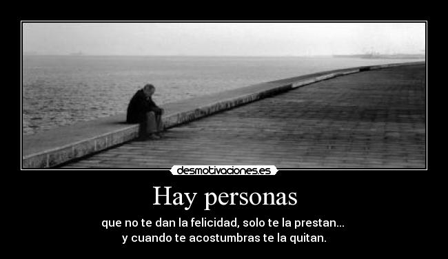 Hay personas - que no te dan la felicidad, solo te la prestan...
y cuando te acostumbras te la quitan.