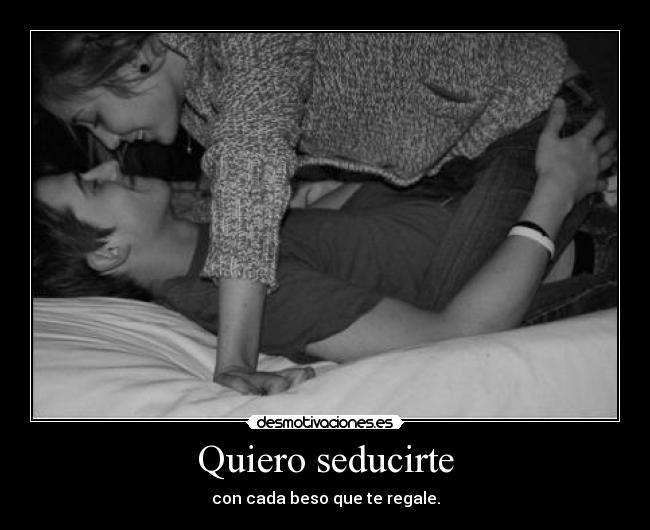 Quiero seducirte - con cada beso que te regale.