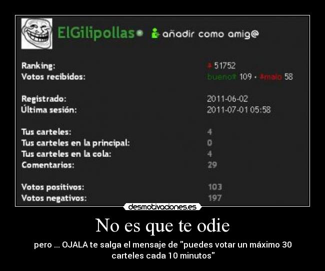 No es que te odie - pero ... OJALA te salga el mensaje de puedes votar un máximo 30
carteles cada 10 minutos