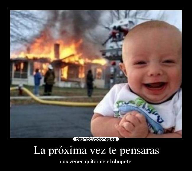 La próxima vez te pensaras - dos veces quitarme el chupete 