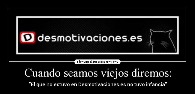 Cuando seamos viejos diremos: - El que no estuvo en Desmotivaciones.es no tuvo infancia