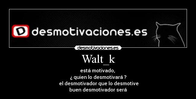 Walt_k - está motivado,
¿ quien lo desmotivará ?
el desmotivador que lo desmotive
buen desmotivador será