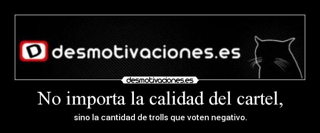 No importa la calidad del cartel, - sino la cantidad de trolls que voten negativo.
