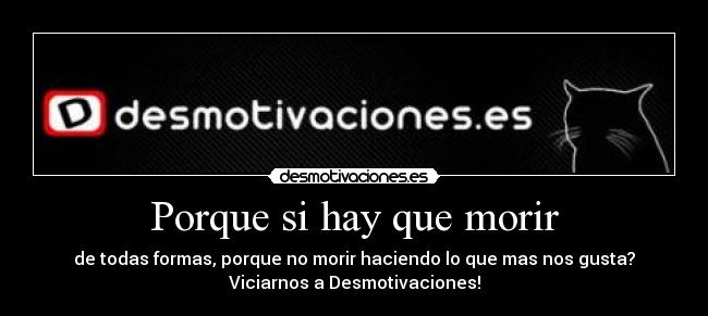 Porque si hay que morir - de todas formas, porque no morir haciendo lo que mas nos gusta?
Viciarnos a Desmotivaciones!