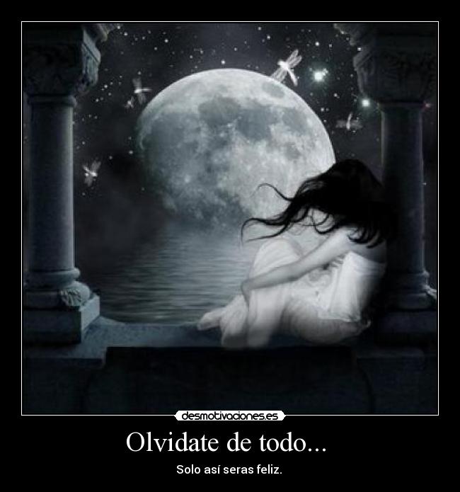Olvidate de todo...  - Solo así seras feliz. 
