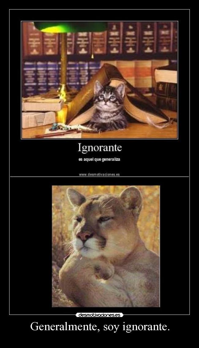 Generalmente, soy ignorante. -