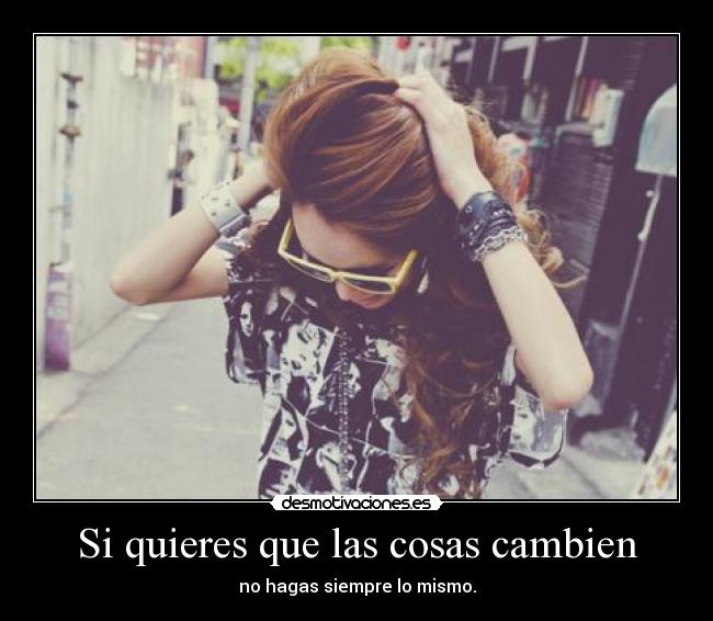 Si quieres que las cosas cambien - no hagas siempre lo mismo.