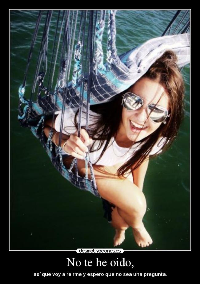 No te he oido, - así que voy a reirme y espero que no sea una pregunta.