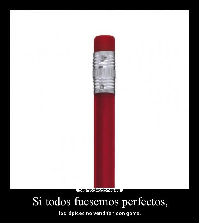 Si todos fuesemos perfectos, - los lápices no vendrían con goma.