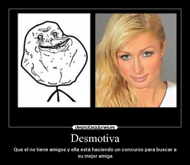Desmotiva - Que el no tiene amigos y ella está haciendo un concurso para buscar a
su mejor amiga