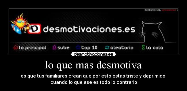 lo que mas desmotiva - es que tus familiares crean que por esto estas triste y deprimido
cuando lo que ase es todo lo contrario