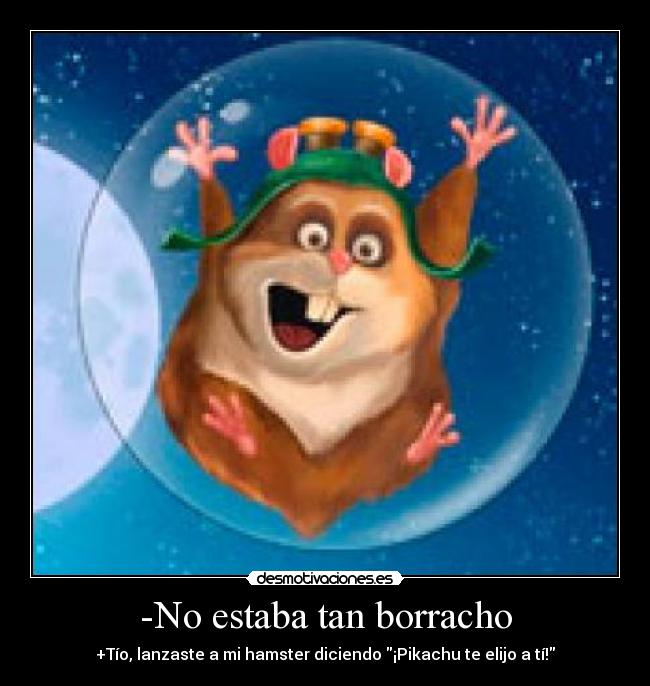 -No estaba tan borracho - +Tío, lanzaste a mi hamster diciendo ¡Pikachu te elijo a tí!