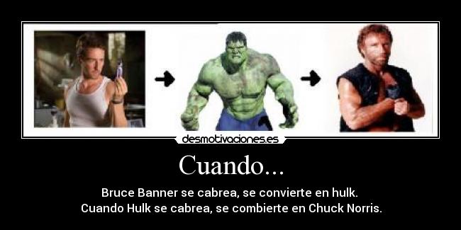 Cuando... - Bruce Banner se cabrea, se convierte en hulk.
Cuando Hulk se cabrea, se combierte en Chuck Norris.