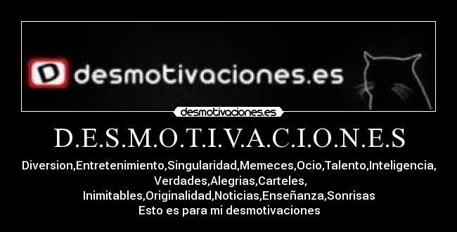 D.E.S.M.O.T.I.V.A.C.I.O.N.E.S - Diversion,Entretenimiento,Singularidad,Memeces,Ocio,Talento,Inteligencia,
Verdades,Alegrias,Carteles,
Inimitables,Originalidad,Noticias,Enseñanza,Sonrisas
Esto es para mi desmotivaciones