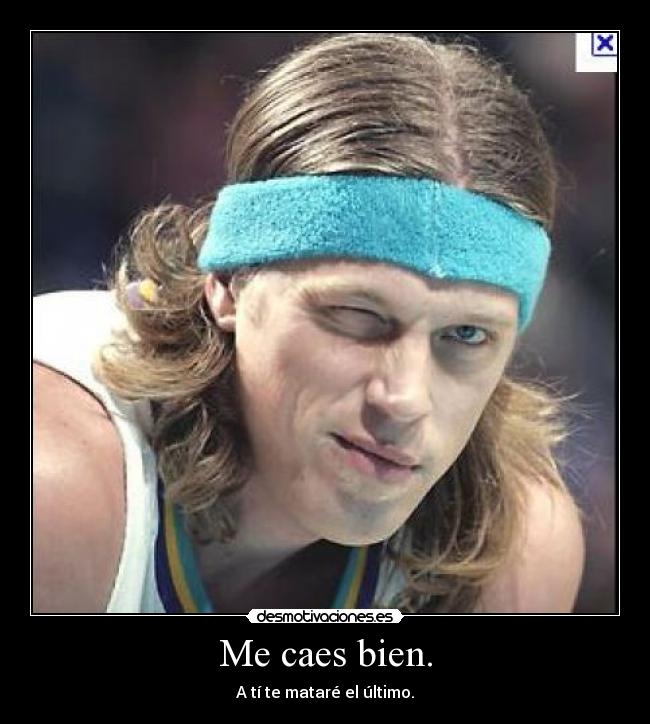 Me caes bien. - A tí te mataré el último.