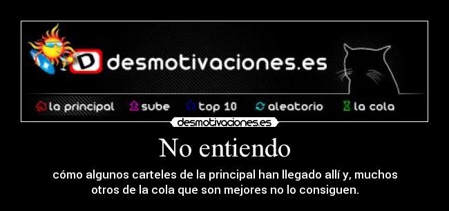 No entiendo - cómo algunos carteles de la principal han llegado allí y, muchos
otros de la cola que son mejores no lo consiguen.