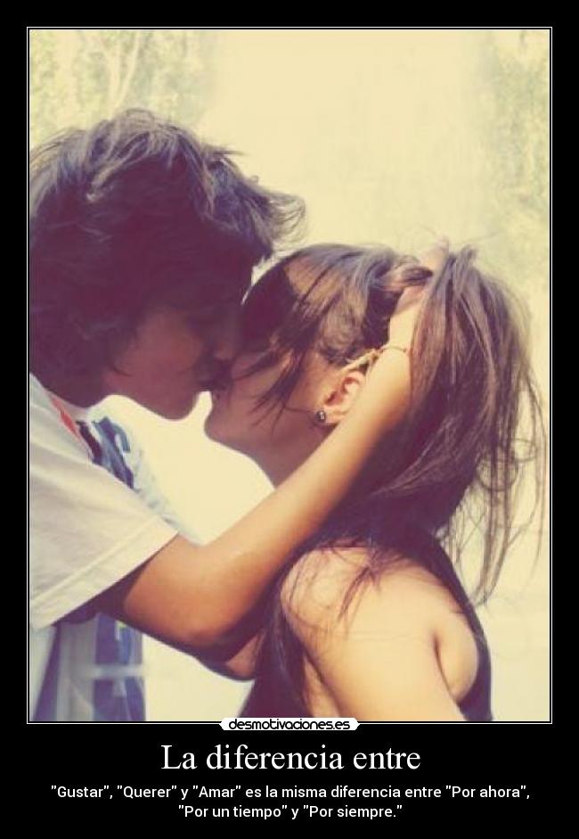 La diferencia entre - Gustar, Querer y Amar es la misma diferencia entre Por ahora,
Por un tiempo y Por siempre.