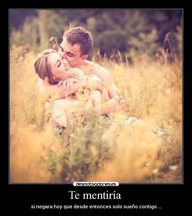 Te mentiría - si negara hoy que desde entonces solo sueño contigo ...