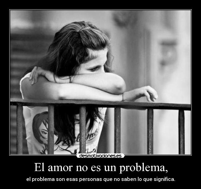 El amor no es un problema, - el problema son esas personas que no saben lo que significa.