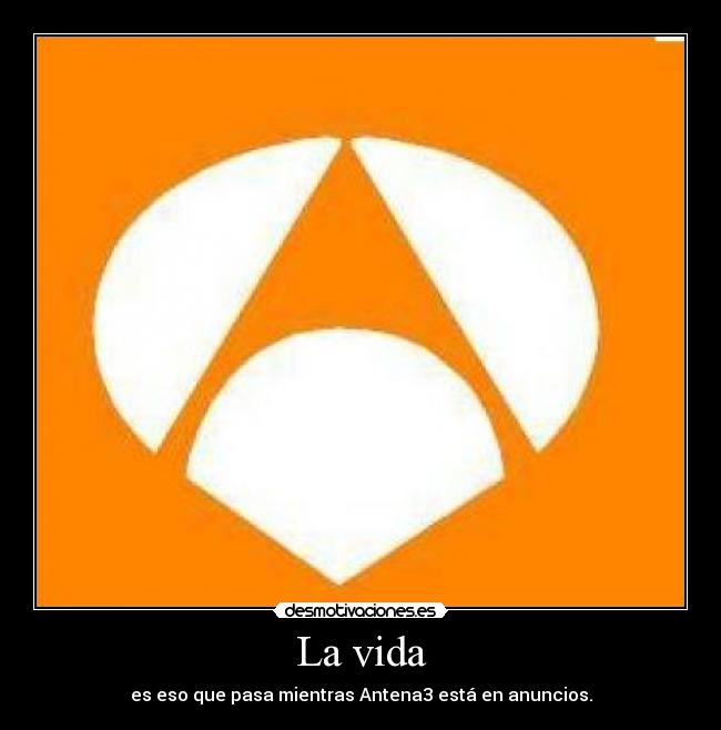 La vida - es eso que pasa mientras Antena3 está en anuncios.