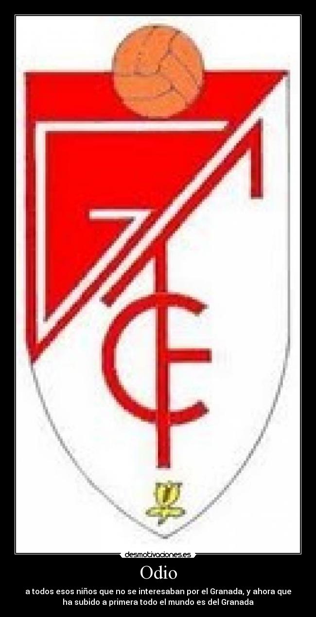 Odio - a todos esos niños que no se interesaban por el Granada, y ahora que
ha subido a primera todo el mundo es del Granada