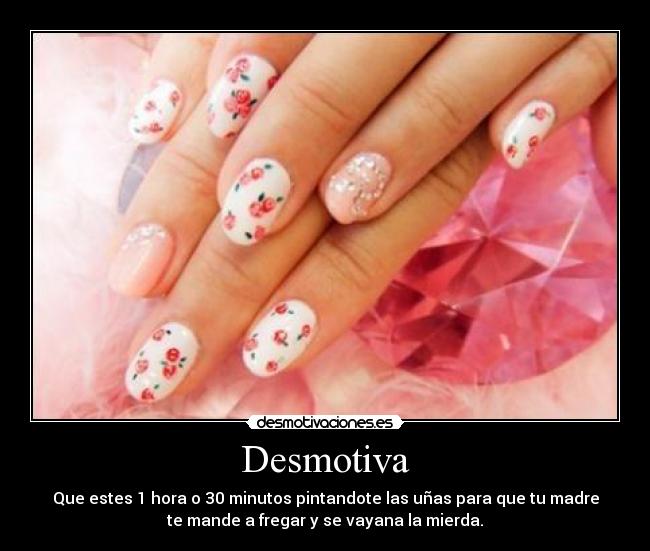 Desmotiva - Que estes 1 hora o 30 minutos pintandote las uñas para que tu madre
te mande a fregar y se vayana la mierda.