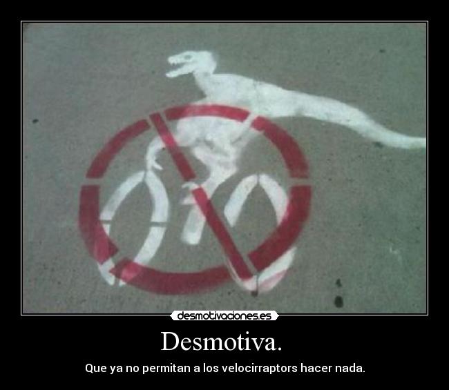 Desmotiva.  - Que ya no permitan a los velocirraptors hacer nada.