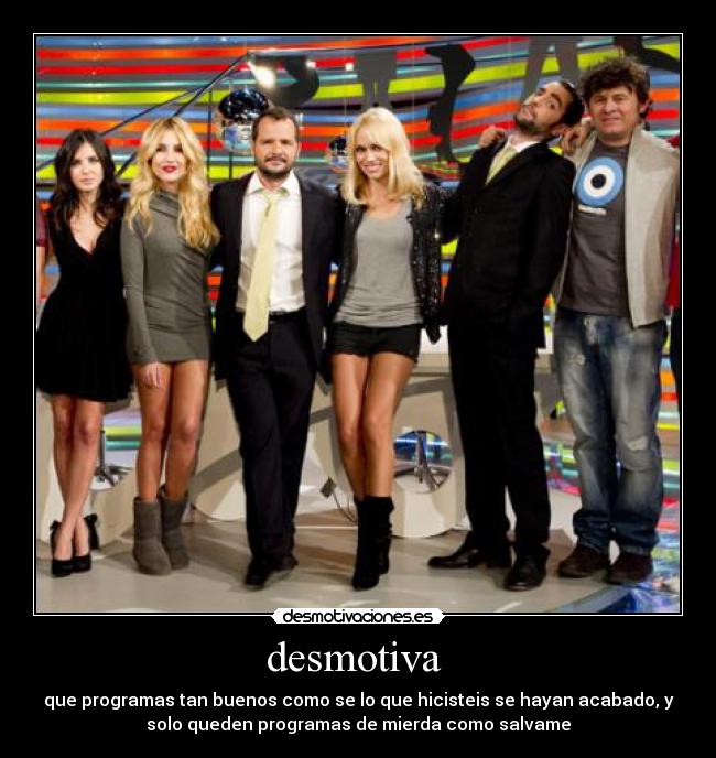 desmotiva - que programas tan buenos como se lo que hicisteis se hayan acabado, y
solo queden programas de mierda como salvame