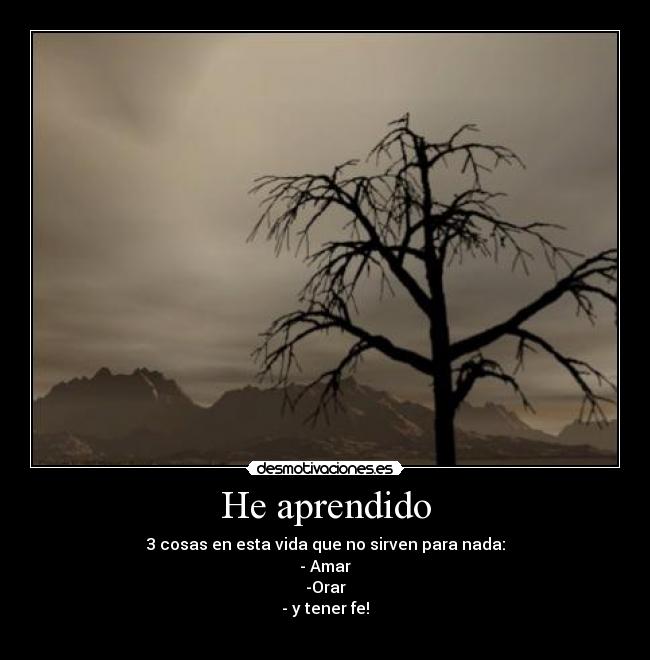 He aprendido - 3 cosas en esta vida que no sirven para nada:
- Amar
-Orar
- y tener fe!