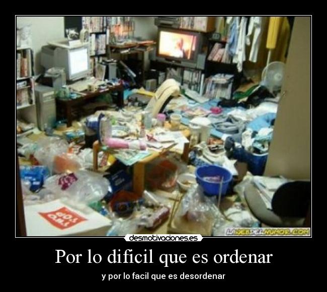 Por lo dificil que es ordenar - y por lo facil que es desordenar