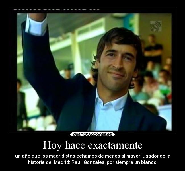 Hoy hace exactamente - un año que los madridistas echamos de menos al mayor jugador de la
historia del Madrid: Raul  Gonzales, por siempre un blanco.