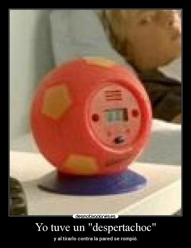 Yo tuve un despertachoc - y al tirarlo contra la pared se rompió.