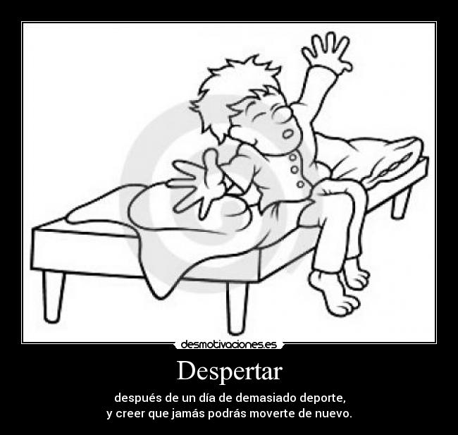 Despertar - después de un día de demasiado deporte,
y creer que jamás podrás moverte de nuevo.