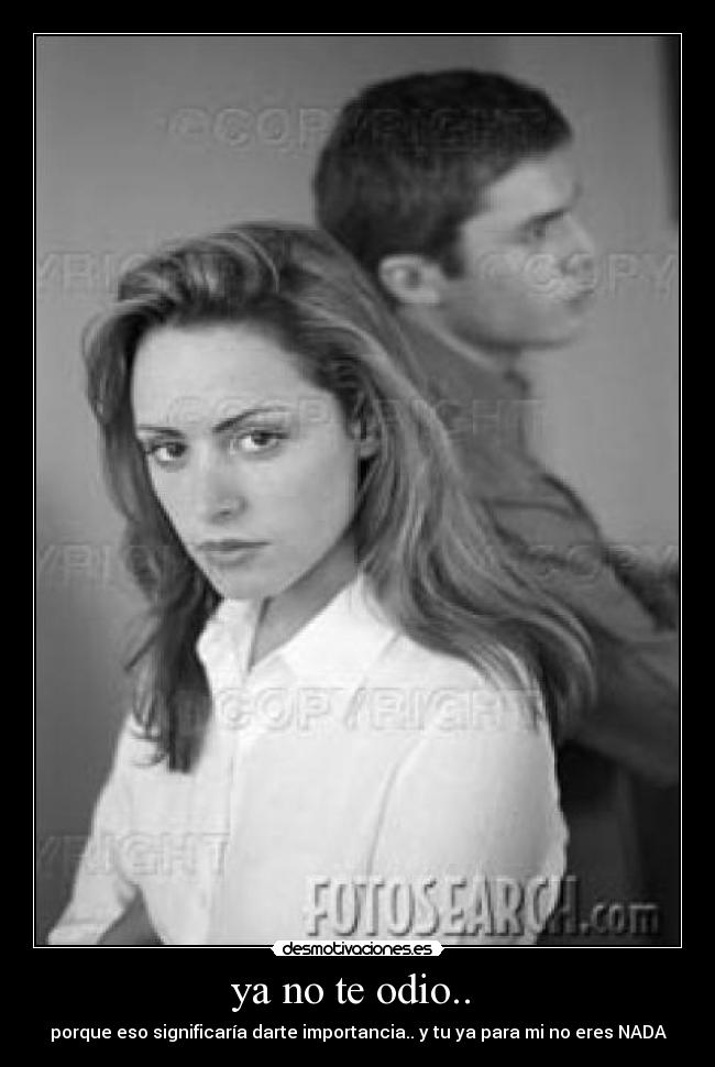 ya no te odio..  - porque eso significaría darte importancia.. y tu ya para mi no eres NADA