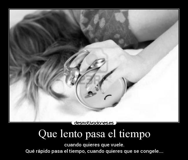 Que lento pasa el tiempo - cuando quieres que vuele.
Qué rápido pasa el tiempo, cuando quieres que se congele....