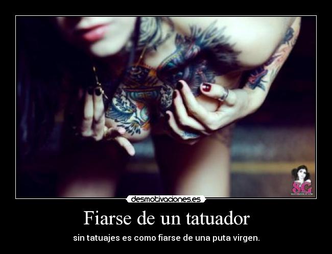 Fiarse de un tatuador - sin tatuajes es como fiarse de una puta virgen.