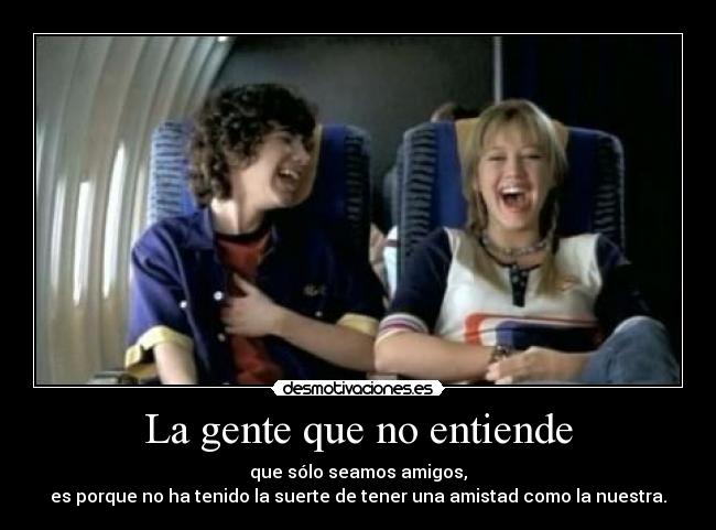 La gente que no entiende - que sólo seamos amigos,
es porque no ha tenido la suerte de tener una amistad como la nuestra.