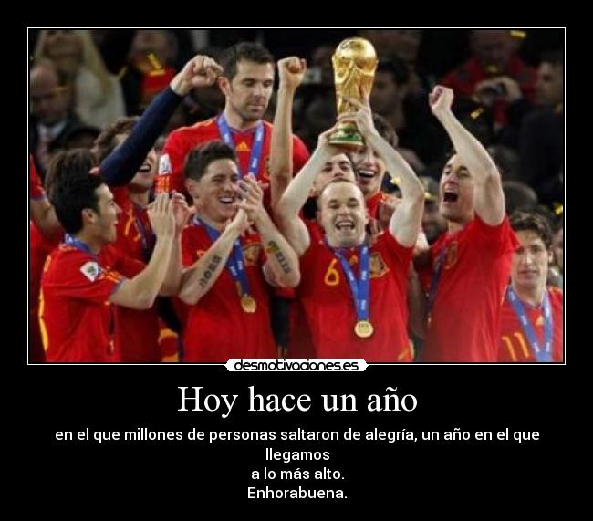 Hoy hace un año - en el que millones de personas saltaron de alegría, un año en el que llegamos
a lo más alto.
Enhorabuena.