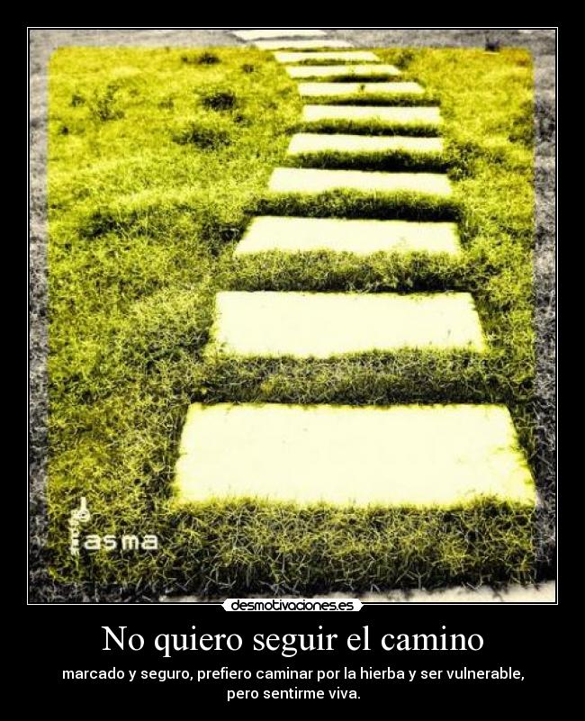 No quiero seguir el camino - marcado y seguro, prefiero caminar por la hierba y ser vulnerable,
pero sentirme viva.