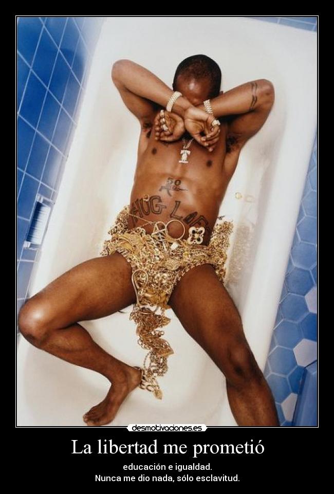 La libertad me prometió - educación e igualdad.
Nunca me dio nada, sólo esclavitud.